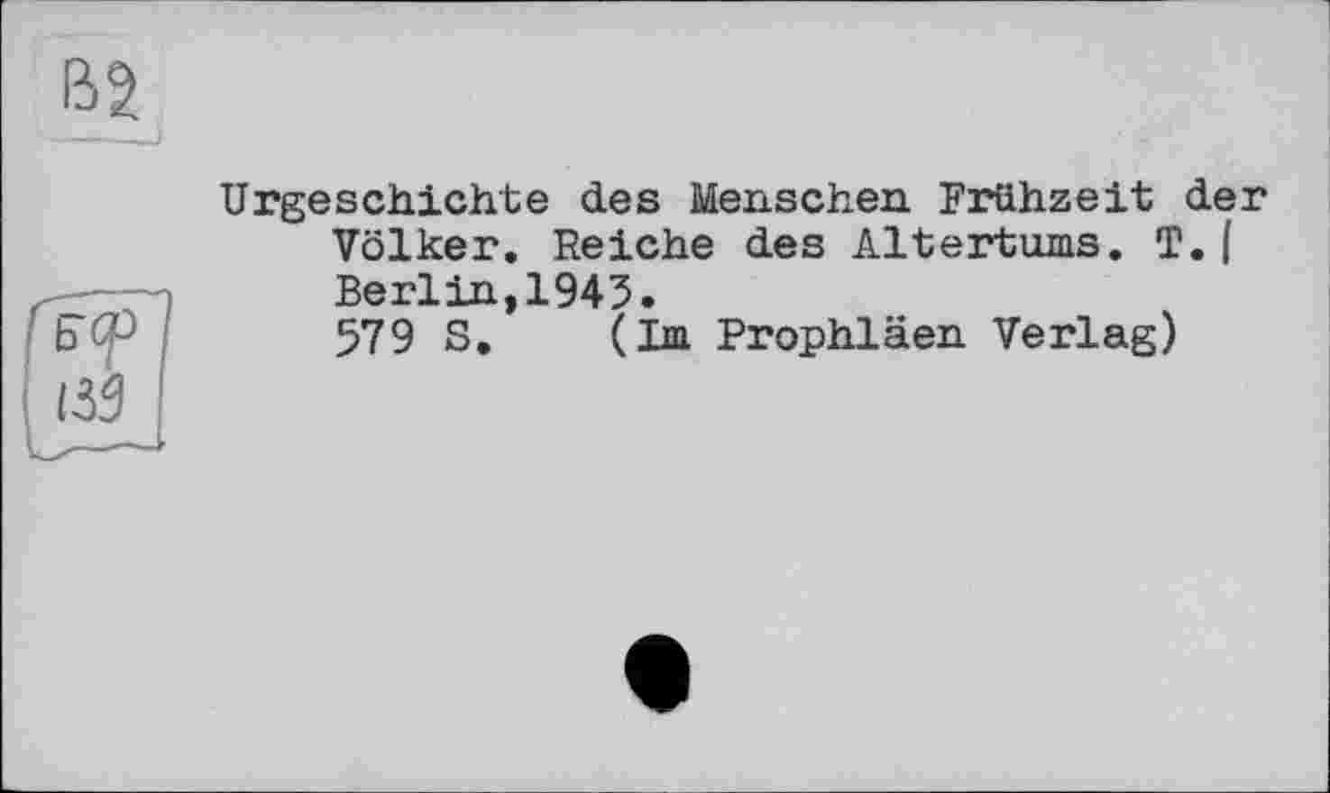 ﻿'Б<р
из
Urgeschichte des Menschen Frühzeit der Völker. Reiche des Altertums. T.| Berlin,1945.
579 S. (Im Prophläen Verlag)